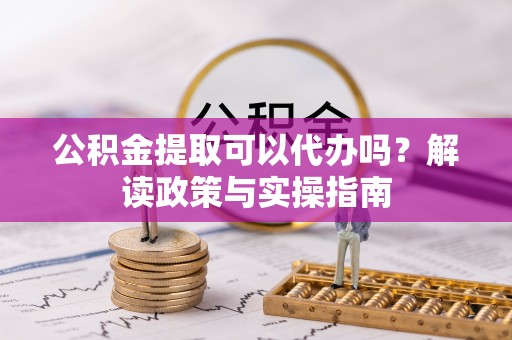 达仁公积金提取可以代办吗？解读政策与实操指南