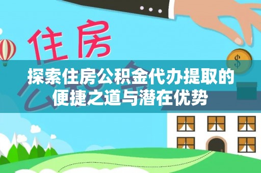 达仁探索住房公积金代办提取的便捷之道与潜在优势