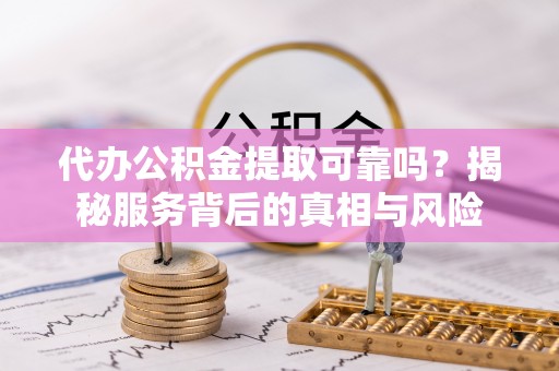 达仁代办公积金提取可靠吗？揭秘服务背后的真相与风险