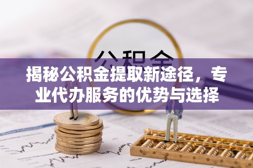 达仁揭秘公积金提取新途径，专业代办服务的优势与选择