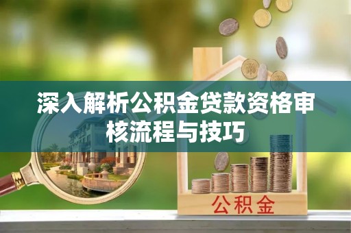 达仁深入解析公积金贷款资格审核流程与技巧