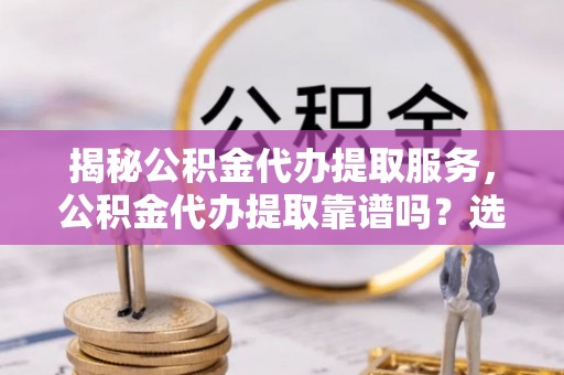 达仁揭秘公积金代办提取服务，公积金代办提取靠谱吗？选择需谨慎