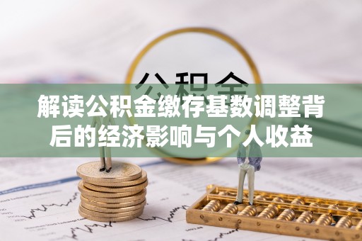 达仁解读公积金缴存基数调整背后的经济影响与个人收益