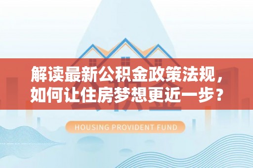 达仁解读最新公积金政策法规，如何让住房梦想更近一步？