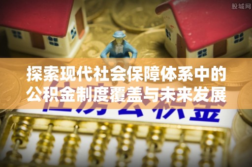 达仁探索现代社会保障体系中的公积金制度覆盖与未来发展