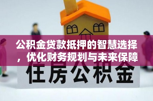 达仁公积金贷款抵押的智慧选择，优化财务规划与未来保障