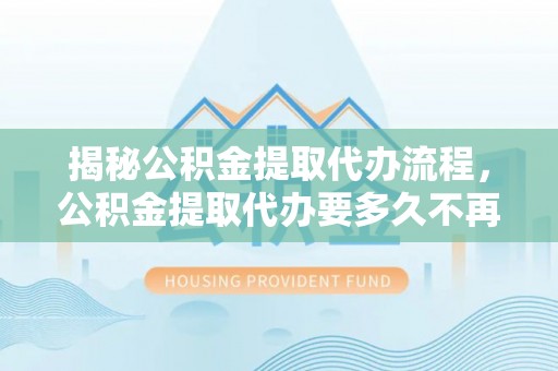 达仁揭秘公积金提取代办流程，公积金提取代办要多久不再迷茫