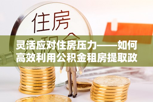 达仁灵活应对住房压力——如何高效利用公积金租房提取政策