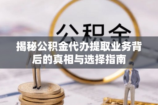 达仁揭秘公积金代办提取业务背后的真相与选择指南