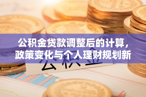 达仁公积金贷款调整后的计算，政策变化与个人理财规划新思路