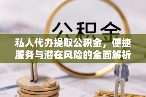 达仁私人代办提取公积金，便捷服务与潜在风险的全面解析
