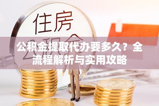 达仁公积金提取代办要多久？全流程解析与实用攻略