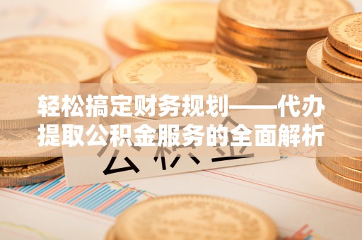 达仁轻松搞定财务规划——代办提取公积金服务的全面解析