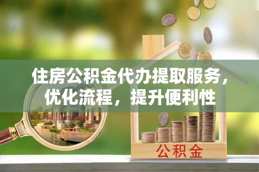 达仁住房公积金代办提取服务，优化流程，提升便利性
