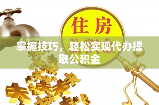 达仁掌握技巧，轻松实现代办提取公积金