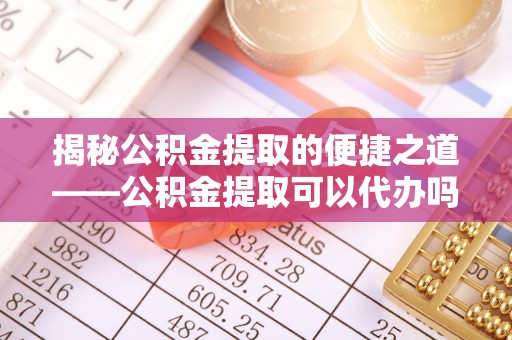 达仁揭秘公积金提取的便捷之道——公积金提取可以代办吗？