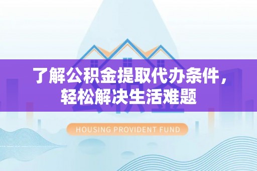 达仁了解公积金提取代办条件，轻松解决生活难题