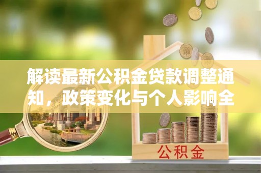 达仁解读最新公积金贷款调整通知，政策变化与个人影响全解析
