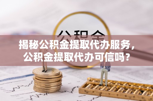 达仁揭秘公积金提取代办服务，公积金提取代办可信吗？