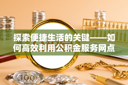 达仁探索便捷生活的关键——如何高效利用公积金服务网点查询功能