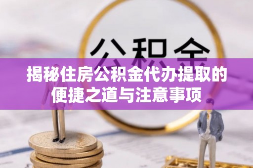 达仁揭秘住房公积金代办提取的便捷之道与注意事项