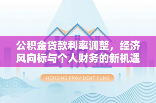 达仁公积金贷款利率调整，经济风向标与个人财务的新机遇