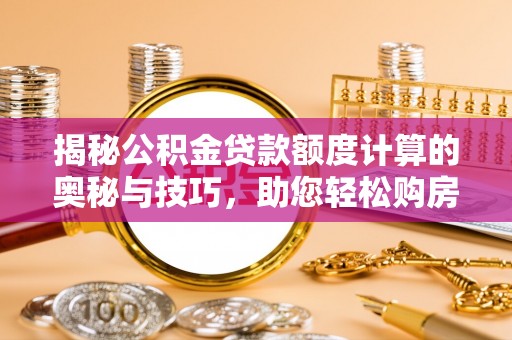 达仁揭秘公积金贷款额度计算的奥秘与技巧，助您轻松购房