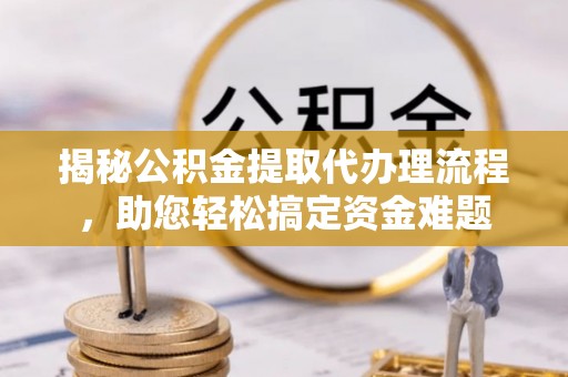 达仁揭秘公积金提取代办理流程，助您轻松搞定资金难题