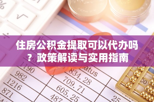 达仁住房公积金提取可以代办吗？政策解读与实用指南