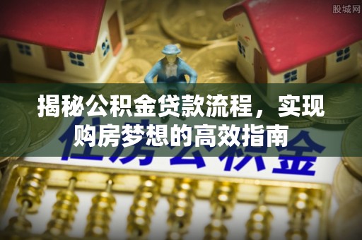 达仁揭秘公积金贷款流程，实现购房梦想的高效指南