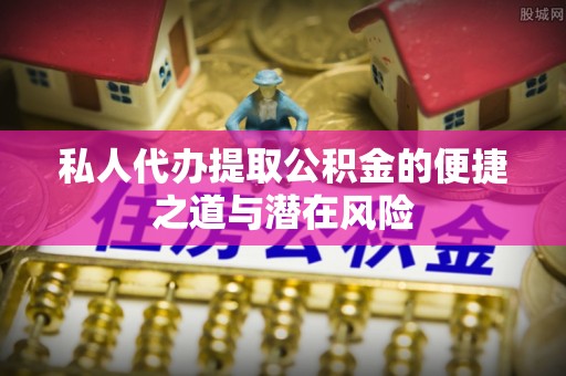 达仁私人代办提取公积金的便捷之道与潜在风险