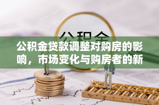 达仁公积金贷款调整对购房的影响，市场变化与购房者的新选择