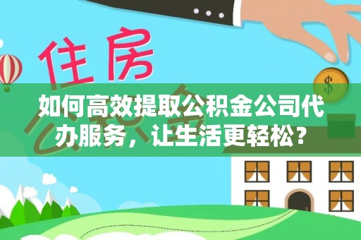 达仁如何高效提取公积金公司代办服务，让生活更轻松？