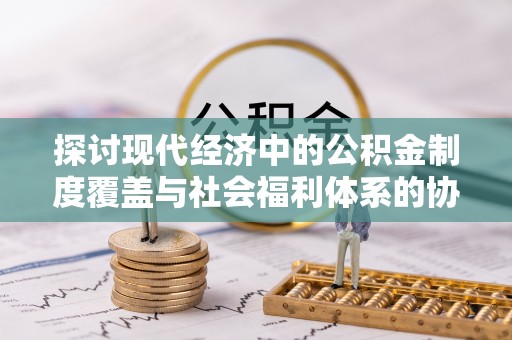 达仁探讨现代经济中的公积金制度覆盖与社会福利体系的协同发展