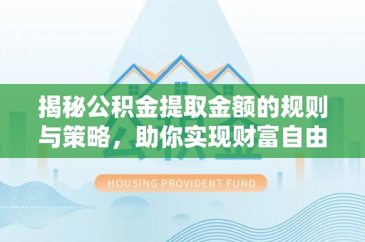 达仁揭秘公积金提取金额的规则与策略，助你实现财富自由