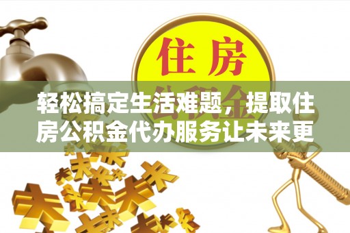 达仁轻松搞定生活难题，提取住房公积金代办服务让未来更安心