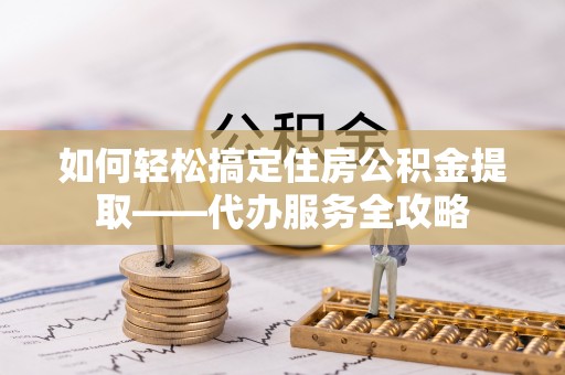 达仁如何轻松搞定住房公积金提取——代办服务全攻略