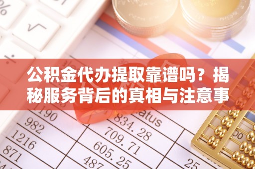 达仁公积金代办提取靠谱吗？揭秘服务背后的真相与注意事项