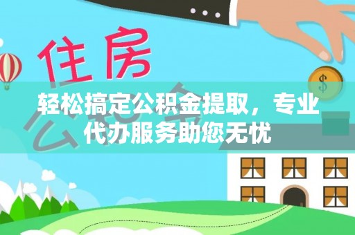 达仁轻松搞定公积金提取，专业代办服务助您无忧
