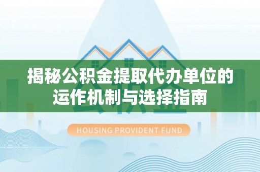达仁揭秘公积金提取代办单位的运作机制与选择指南