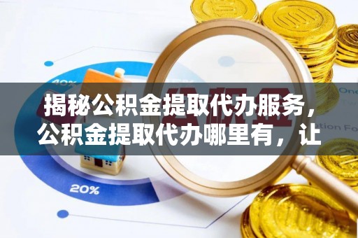 达仁揭秘公积金提取代办服务，公积金提取代办哪里有，让你省时省心的解决方案