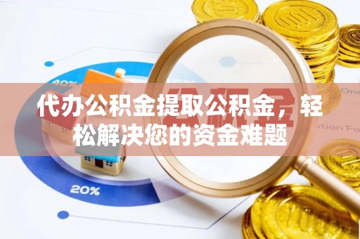 达仁代办公积金提取公积金，轻松解决您的资金难题