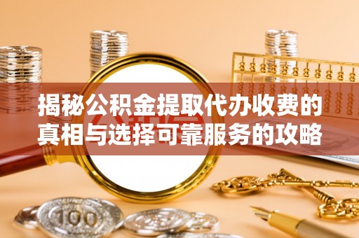达仁揭秘公积金提取代办收费的真相与选择可靠服务的攻略