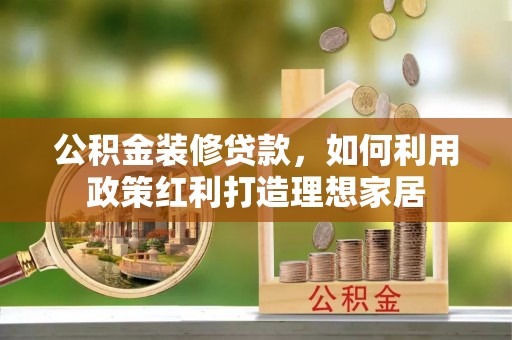 达仁公积金装修贷款，如何利用政策红利打造理想家居