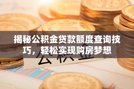 达仁揭秘公积金贷款额度查询技巧，轻松实现购房梦想