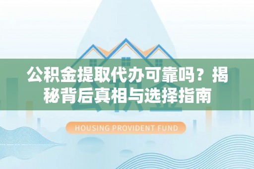 达仁公积金提取代办可靠吗？揭秘背后真相与选择指南