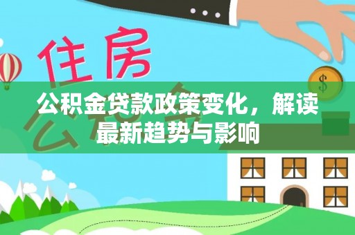 达仁公积金贷款政策变化，解读最新趋势与影响