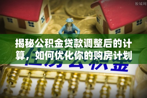 达仁揭秘公积金贷款调整后的计算，如何优化你的购房计划
