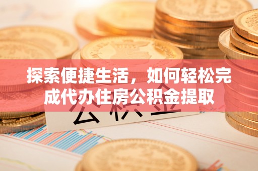 达仁探索便捷生活，如何轻松完成代办住房公积金提取