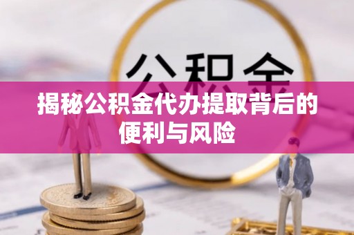 达仁揭秘公积金代办提取背后的便利与风险